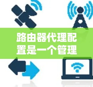 路由器代理配置是一个管理路由器网络功能的重要步骤，以下是详细的配置步骤