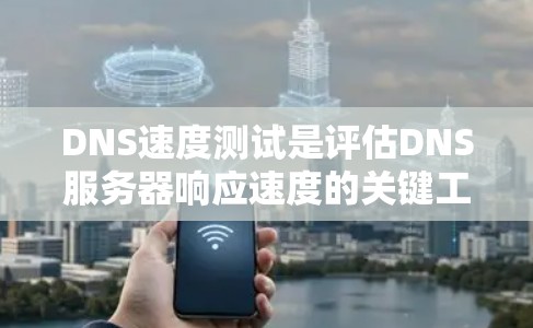DNS速度测试是评估DNS服务器响应速度的关键工具，通过以下方法和意义来优化网络性能