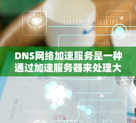 DNS网络加速服务是一种通过加速服务器来处理大量IP地址请求的技术，旨在提高网络性能，特别是在处理需要大量请求的用户场景。以下是详细的分析和建议