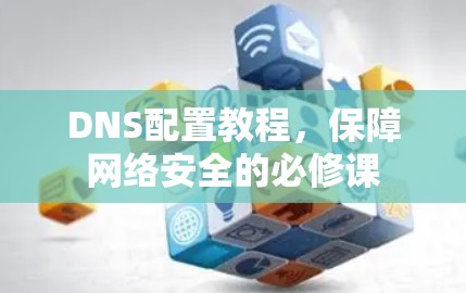 DNS配置教程，保障网络安全的必修课