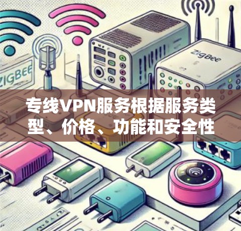 专线VPN服务根据服务类型、价格、功能和安全性等方面有所不同，建议根据您的具体情况选择合适的VPN服务。以下是一些常见的VPN类型及其特点