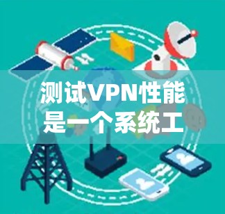 测试VPN性能是一个系统工程，涉及多个环节，需要综合考虑网络环境、VPN技术、测试工具和数据安全。以下是一个详细的步骤指南