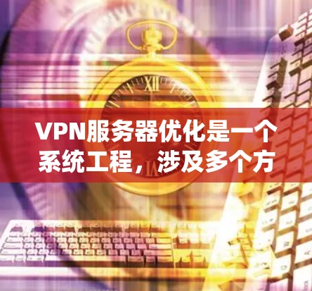 VPN服务器优化是一个系统工程，涉及多个方面，以下是一些关键步骤和方法