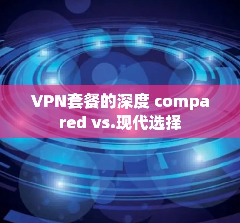 VPN套餐的深度 compared vs.现代选择