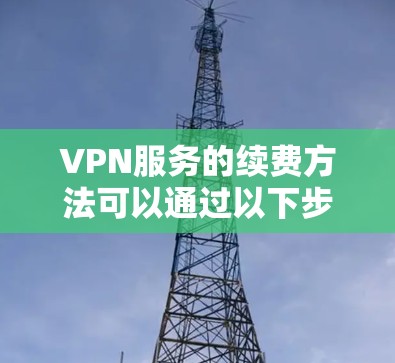 VPN服务的续费方法可以通过以下步骤进行