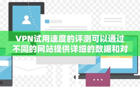 VPN试用速度的评测可以通过不同的网站提供详细的数据和对比，帮助用户更好地评估VPN的可靠性和稳定性。以下是一个结构化的总结，涵盖主要的数据和分析