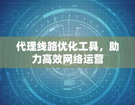 代理线路优化工具，助力高效网络运营