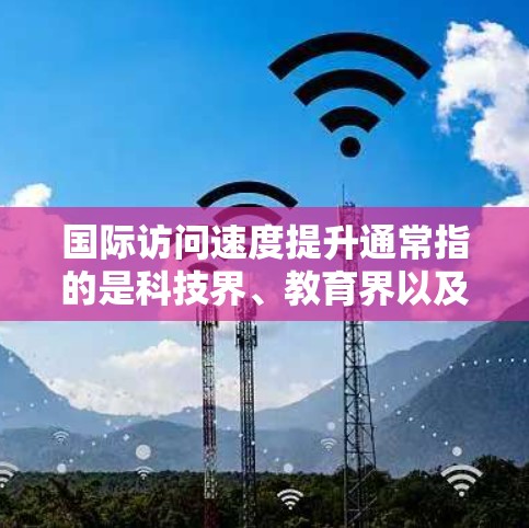 国际访问速度提升通常指的是科技界、教育界以及学术交流活动的效率和质量有所提升。以下是一些可能的提升途径或建议