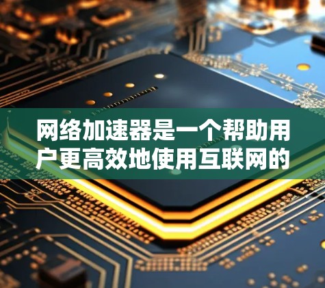 网络加速器是一个帮助用户更高效地使用互联网的工具，提供多种功能以提升下载速度和连接体验。以下是对网络加速器的详细步骤指南