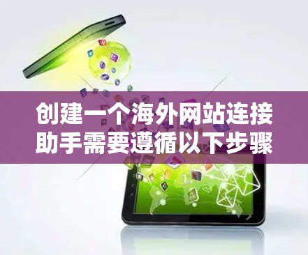 创建一个海外网站连接助手需要遵循以下步骤，帮助您高效访问或访问海外网站