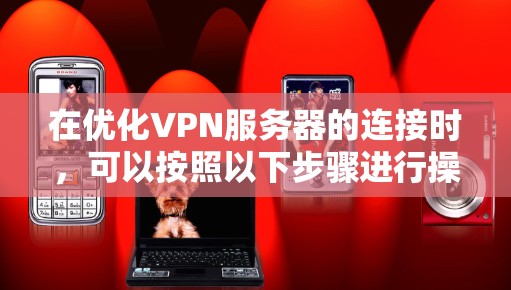 在优化VPN服务器的连接时，可以按照以下步骤进行操作
