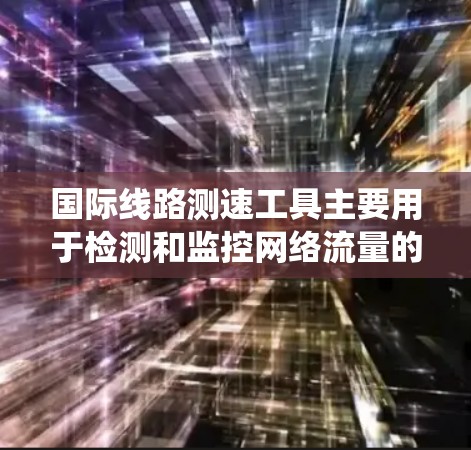 国际线路测速工具主要用于检测和监控网络流量的速度，帮助优化和管理网络性能。这些工具包括流量监测、流量分析、流量统计、流量预测、流量可视化和流量监控等。以下是详细的分类和应用