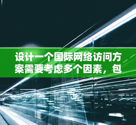 设计一个国际网络访问方案需要考虑多个因素，包括安全、合规、访问权限、数据保护以及网络管理等。以下是一个通用的国际网络访问方案框架，您可以根据具体情况调整