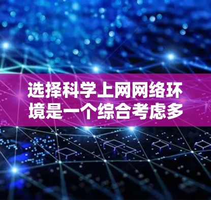 选择科学上网网络环境是一个综合考虑多个因素的复杂过程。以下是基于上述思考过程的总结
