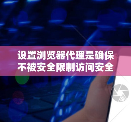 设置浏览器代理是确保不被安全限制访问安全网站的重要步骤。以下是详细的设置步骤