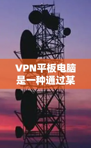 VPN平板电脑是一种通过某种方式连接到互联网来访问不涉及实际互联网连接的终端设备，通常通过软件或代号实现。以下是VPN平板电脑使用的主要步骤和注意事项