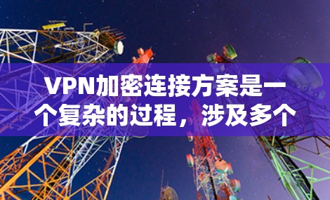VPN加密连接方案是一个复杂的过程，涉及多个步骤和安全考虑。以下是一个详细的步骤指南，帮助您实现VPN加密连接