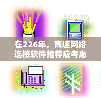 在226年，高速网络连接软件推荐应考虑多个方面，包括技术趋势、功能需求和用户偏好。以下是对这些软件的整理和建议