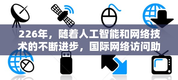 226年，随着人工智能和网络技术的不断进步，国际网络访问助手可能会变得更加智能化和安全。以下是一些可能与226年相关的网络访问助手技术特点