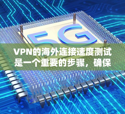 VPN的海外连接速度测试是一个重要的步骤，确保VPN的稳定性并保护个人隐私。以下是一个结构化的指南，帮助您进行测试