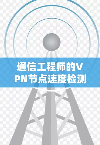 通信工程师的VPN节点速度检测技巧，保障网络安全的实用方法