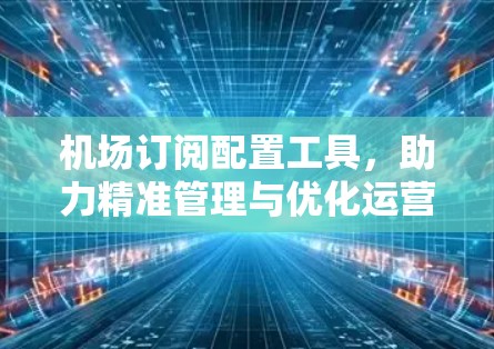 机场订阅配置工具，助力精准管理与优化运营