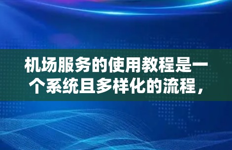 机场服务的使用教程是一个系统且多样化的流程，涉及多个步骤和操作。以下是一个结构化的学习计划，帮助你系统地掌握机场服务