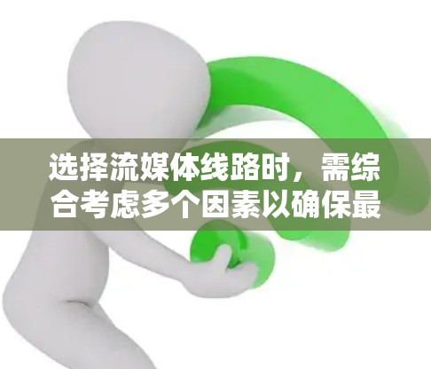 选择流媒体线路时，需综合考虑多个因素以确保最佳体验。以下是详细的步骤和建议