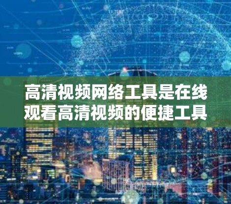 高清视频网络工具是在线观看高清视频的便捷工具，提供多种消费模式和格式选择，满足不同用户的需求。以下是详细介绍