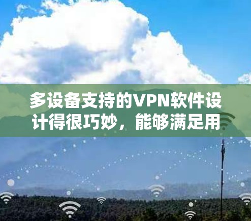 多设备支持的VPN软件设计得很巧妙，能够满足用户在不同设备之间实时访问网络资源的需求。以下是这类软件的详细分类和特点