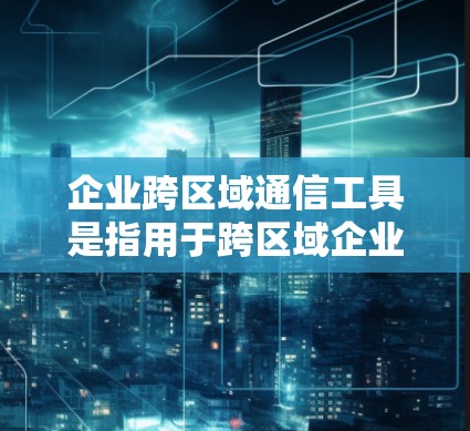 企业跨区域通信工具是指用于跨区域企业之间的通信和协作的综合工具，能够满足不同区域间的通信需求。以下是一些常见的跨区域通信工具及其特点