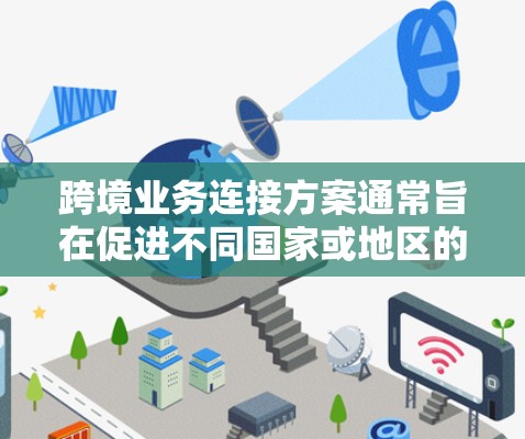 跨境业务连接方案通常旨在促进不同国家或地区的业务合作，以便通过高效的网络和管理来降低运营成本、提升竞争力和实现互利共赢。以下是一个全面的解决方案框架，涵盖业务模式、法律、财务、物流和风险管理等方面