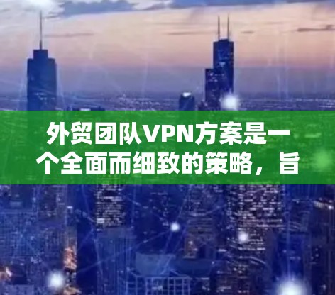 外贸团队VPN方案是一个全面而细致的策略，旨在提升国际化的业务效率和安全性。以下是一个结构化的指南，涵盖关键方面
