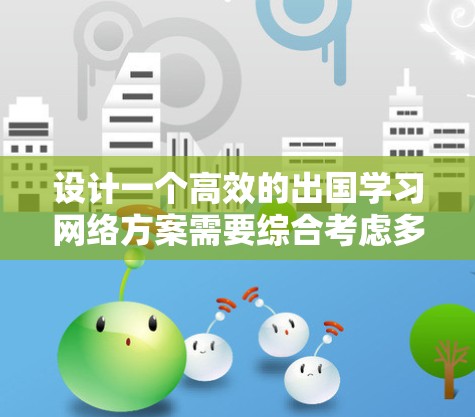 设计一个高效的出国学习网络方案需要综合考虑多个因素，以确保学习的灵活性和效率。以下是一个 structured 的方案，涵盖设备配置、课程管理、在线工具、学术支持、联系方式和预算等方面