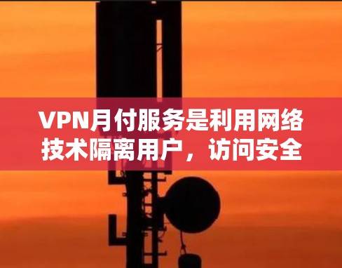 VPN月付服务是利用网络技术隔离用户，访问安全的互联网资源的一种方式。以下是对VPN月付服务的详细分析和建议