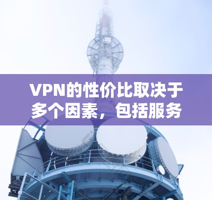 VPN的性价比取决于多个因素，包括服务器稳定性、响应时间、数据传输速度、免费服务、价格范围以及用户评价。以下是根据这些因素整理的VPN性价比排行榜，供参考