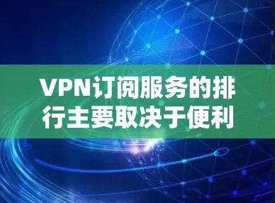 VPN订阅服务的排行主要取决于便利性、安全性和性价比三个方面。以下是对VPN服务的详细分析