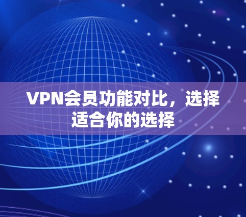 VPN会员功能对比，选择适合你的选择