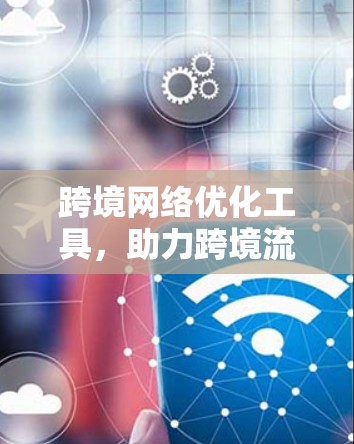 跨境网络优化工具，助力跨境流量管理，提升网络效率