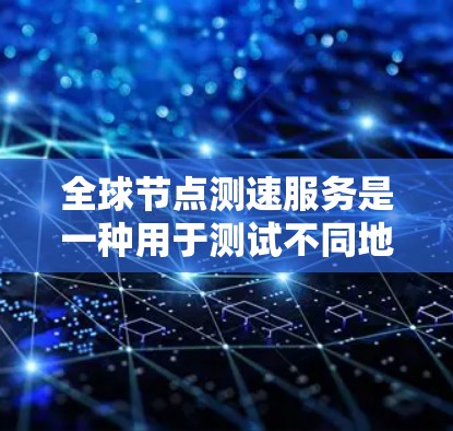 全球节点测速服务是一种用于测试不同地区的网络速度的服务，旨在帮助用户比较和选择最适合自己的网络。以下是该服务的详细说明