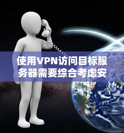 使用VPN访问目标服务器需要综合考虑安全、配置、连接和访问策略等多个方面。以下是一步步的指南