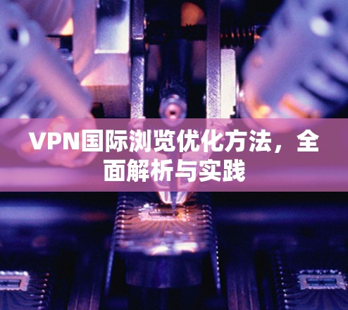 VPN国际浏览优化方法，全面解析与实践