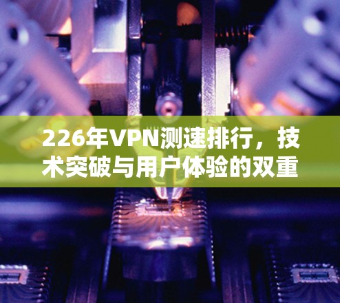 226年VPN测速排行，技术突破与用户体验的双重提升
