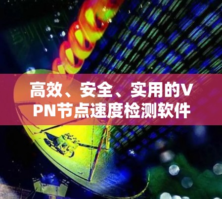 高效、安全、实用的VPN节点速度检测软件