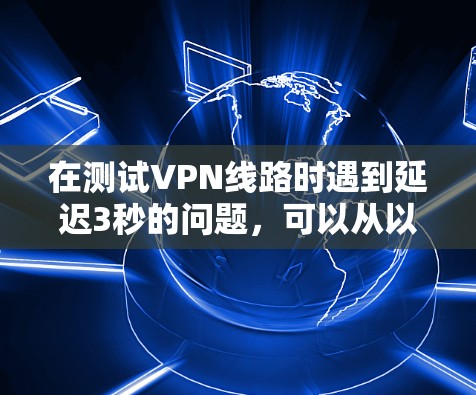 在测试VPN线路时遇到延迟3秒的问题，可以从以下几个步骤进行排查和解决