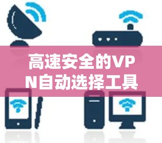 高速安全的VPN自动选择工具，如何提升VPN体验