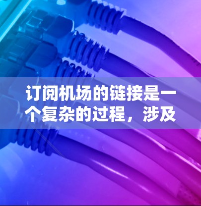 订阅机场的链接是一个复杂的过程，涉及多个步骤，需要仔细规划和执行。以下是一个清晰的步骤指南，帮助您顺利订阅机场的链接