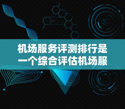 机场服务评测排行是一个综合评估机场服务质量的重要指标，通常包括以下几个方面