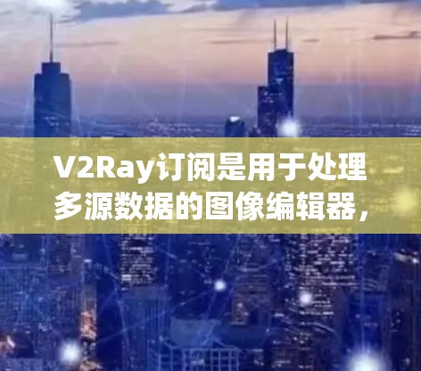 V2Ray订阅是用于处理多源数据的图像编辑器，适合处理图像、视频、音频等文件。以下是使用V2Ray订阅的基本步骤