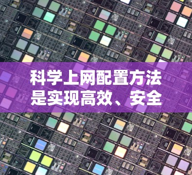 科学上网配置方法是实现高效、安全的电子办公的重要基础。以下是一些科学上网配置的常见方法，涵盖了网络管理、文件上传、网络设备连接以及科学计算工具的使用